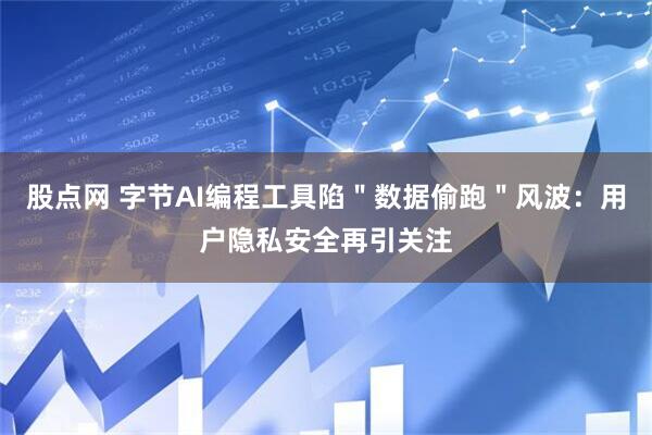 股点网 字节AI编程工具陷＂数据偷跑＂风波：用户隐私安全再引关注