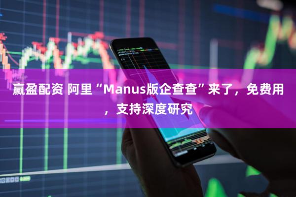 赢盈配资 阿里“Manus版企查查”来了，免费用，支持深度研究