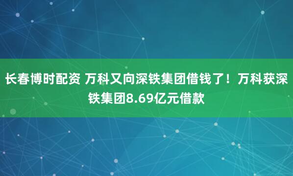 长春博时配资 万科又向深铁集团借钱了！万科获深铁集团8.69亿元借款