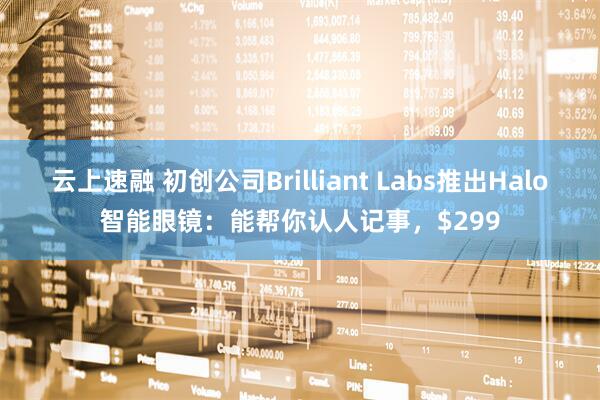 云上速融 初创公司Brilliant Labs推出Halo智能眼镜：能帮你认人记事，$299