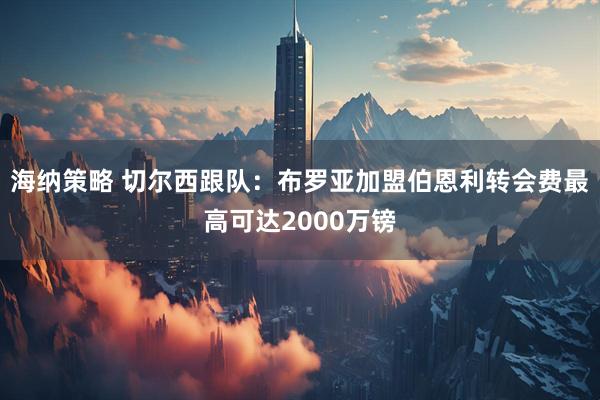 海纳策略 切尔西跟队：布罗亚加盟伯恩利转会费最高可达2000万镑
