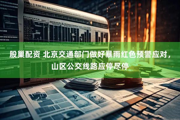 股巢配资 北京交通部门做好暴雨红色预警应对，山区公交线路应停尽停