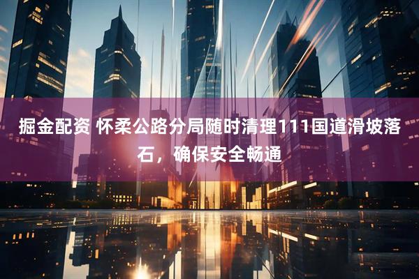 掘金配资 怀柔公路分局随时清理111国道滑坡落石，确保安全畅通