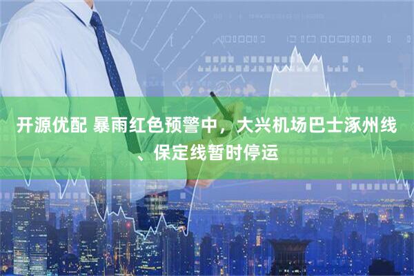 开源优配 暴雨红色预警中，大兴机场巴士涿州线、保定线暂时停运