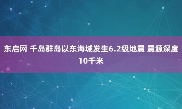 东启网 千岛群岛以东海域发生6.2级地震 震源深度10千米
