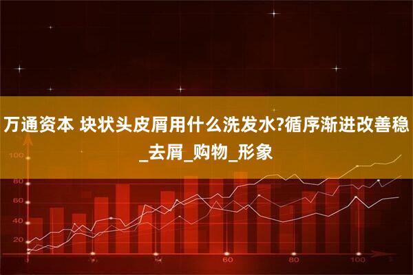 万通资本 块状头皮屑用什么洗发水?循序渐进改善稳_去屑_购物_形象