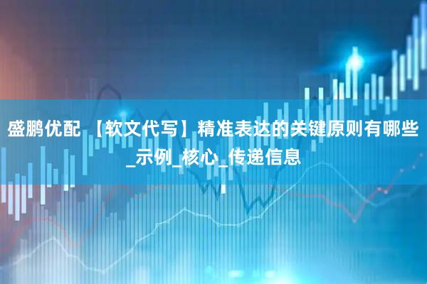 盛鹏优配 【软文代写】精准表达的关键原则有哪些_示例_核心_传递信息