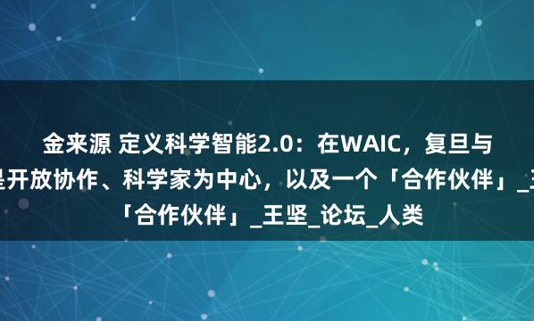 金来源 定义科学智能2.0：在WAIC，复旦与上智院的答案是开放协作、科学家为中心，以及一个「合作伙伴」_王坚_论坛_人类
