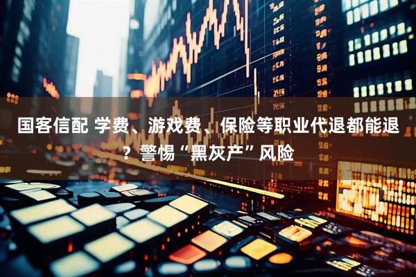 国客信配 学费、游戏费、保险等职业代退都能退？警惕“黑灰产”风险