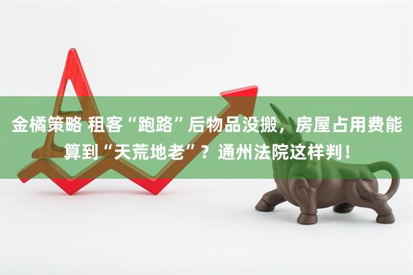 金橘策略 租客“跑路”后物品没搬，房屋占用费能算到“天荒地老”？通州法院这样判！