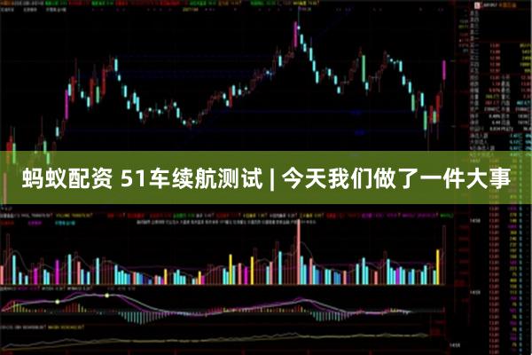 蚂蚁配资 51车续航测试 | 今天我们做了一件大事