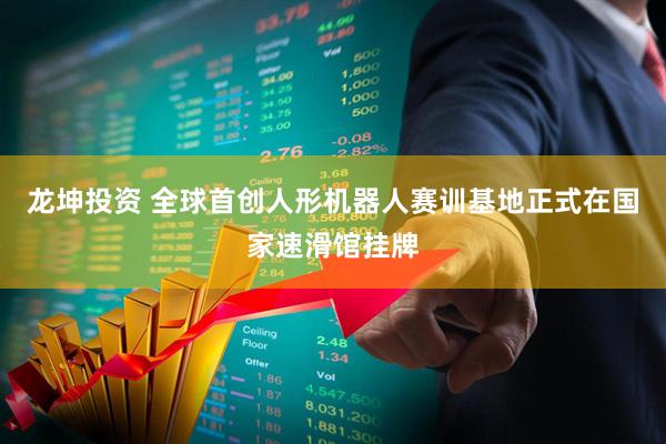 龙坤投资 全球首创人形机器人赛训基地正式在国家速滑馆挂牌