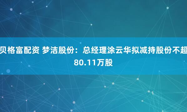 贝格富配资 梦洁股份：总经理涂云华拟减持股份不超80.11万股