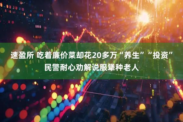 速盈所 吃着廉价菜却花20多万“养生”“投资”民警耐心劝解说服犟种老人