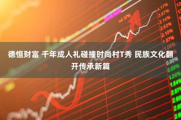 德恒财富 千年成人礼碰撞时尚村T秀 民族文化翻开传承新篇