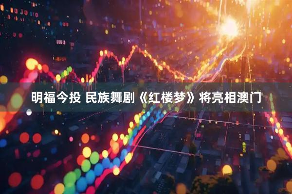 明福今投 民族舞剧《红楼梦》将亮相澳门