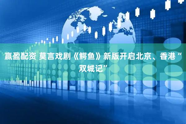 赢盈配资 莫言戏剧《鳄鱼》新版开启北京、香港“双城记”