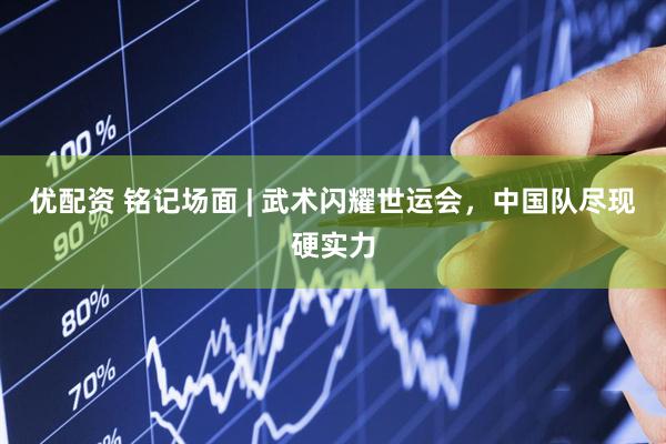 优配资 铭记场面 | 武术闪耀世运会，中国队尽现硬实力