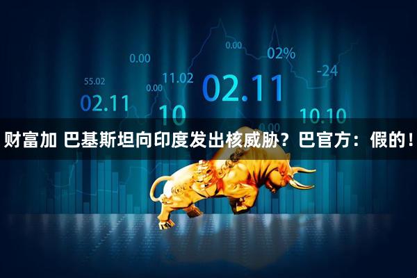 财富加 巴基斯坦向印度发出核威胁?巴官方:假的!