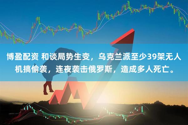博盈配资 和谈局势生变,乌克兰派至少39架无人机搞偷袭,连夜袭击俄罗斯,造成多人死亡。