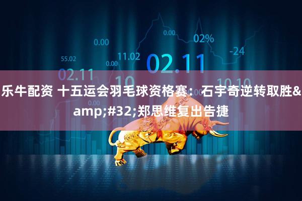 乐牛配资 十五运会羽毛球资格赛：石宇奇逆转取胜&#32;郑思维复出告捷
