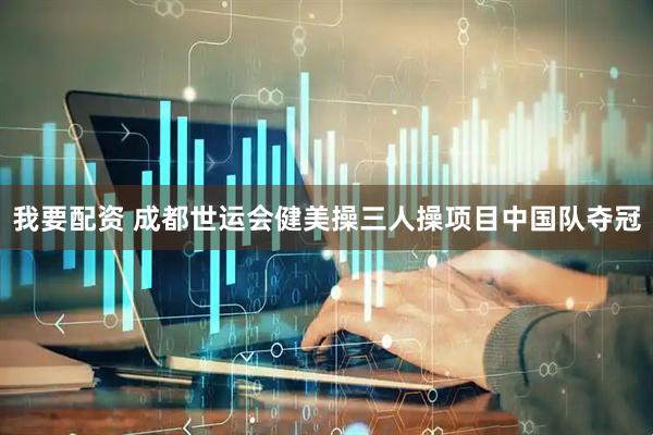 我要配资 成都世运会健美操三人操项目中国队夺冠