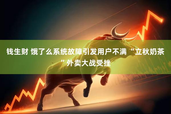 钱生财 饿了么系统故障引发用户不满 “立秋奶茶”外卖大战受挫