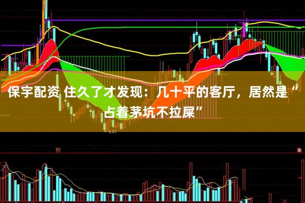 保宇配资 住久了才发现：几十平的客厅，居然是“占着茅坑不拉屎”
