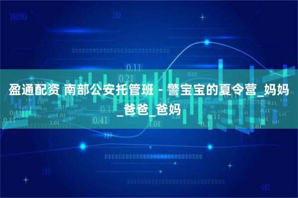 盈通配资 南部公安托管班－警宝宝的夏令营_妈妈_爸爸_爸妈
