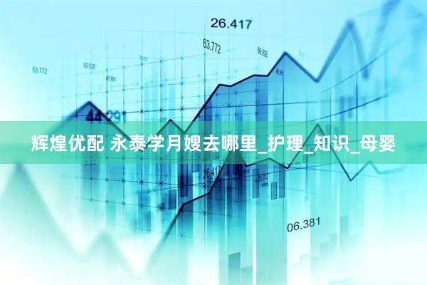 辉煌优配 永泰学月嫂去哪里_护理_知识_母婴