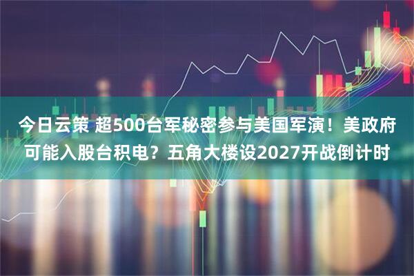 今日云策 超500台军秘密参与美国军演！美政府可能入股台积电？五角大楼设2027开战倒计时