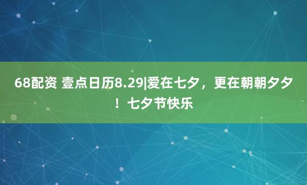 68配资 壹点日历8.29|爱在七夕，更在朝朝夕夕！七夕节快乐