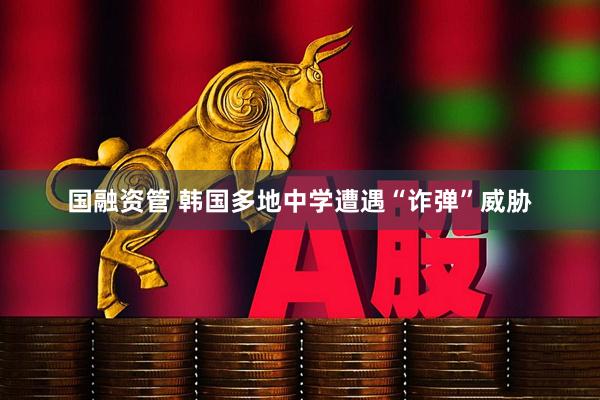 国融资管 韩国多地中学遭遇“诈弹”威胁