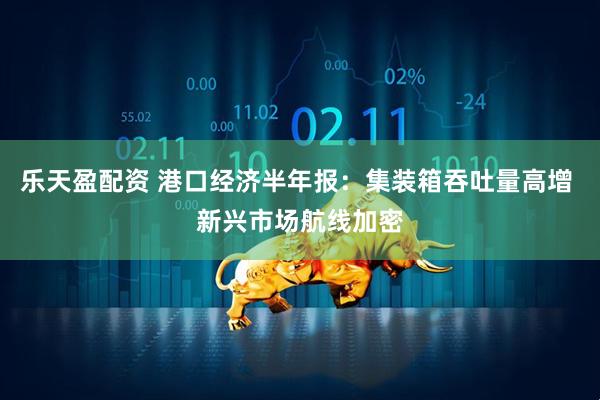 乐天盈配资 港口经济半年报：集装箱吞吐量高增 新兴市场航线加密