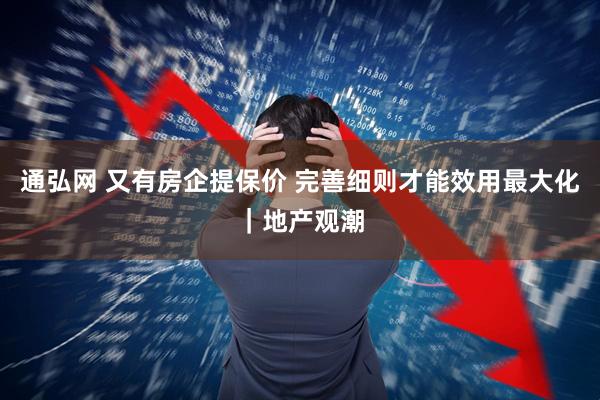 通弘网 又有房企提保价 完善细则才能效用最大化｜地产观潮