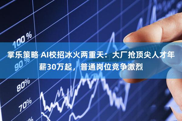 掌乐策略 AI校招冰火两重天：大厂抢顶尖人才年薪30万起，普通岗位竞争激烈