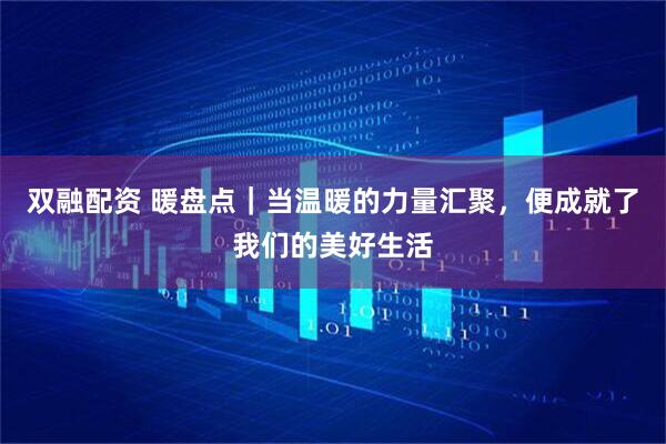 双融配资 暖盘点｜当温暖的力量汇聚，便成就了我们的美好生活