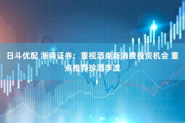 日斗优配 浙商证券：重视酒类新消费投资机会 重点推荐珍酒李渡