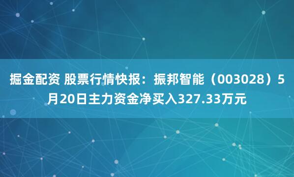 掘金配资 股票行情快报：振邦智能（003028）5月20日主力资金净买入327.33万元