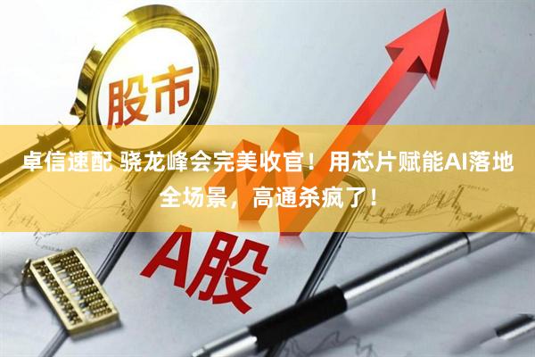 卓信速配 骁龙峰会完美收官！用芯片赋能AI落地全场景，高通杀疯了！