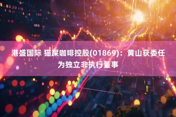 港盛国际 猫屎咖啡控股(01869)：黄山获委任为独立非执行董事