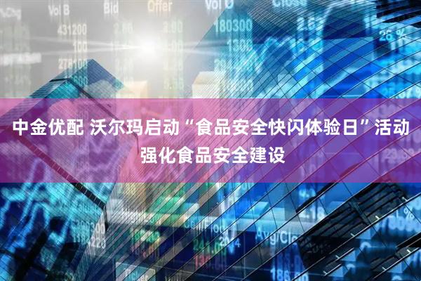 中金优配 沃尔玛启动“食品安全快闪体验日”活动 强化食品安全建设
