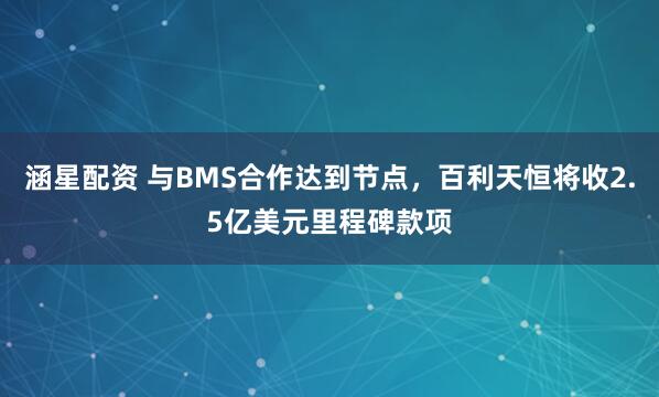 涵星配资 与BMS合作达到节点,百利天恒将收2.5亿美元里程碑款项
