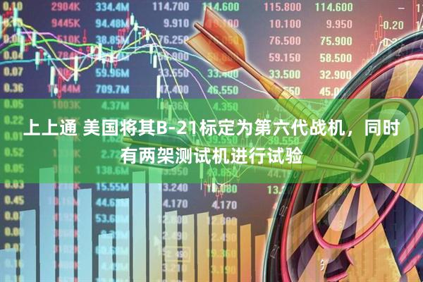 上上通 美国将其B-21标定为第六代战机,同时有两架测试机进行试验