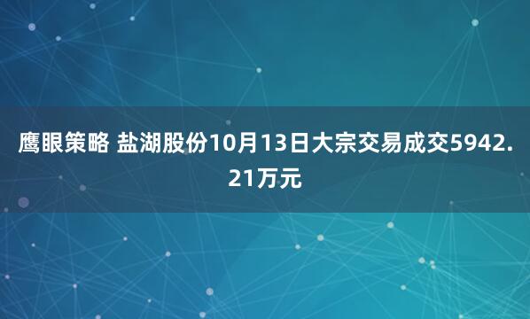 鹰眼策略 盐湖股份10月13日大宗交易成交5942.21万元