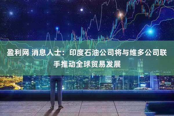 盈利网 消息人士:印度石油公司将与维多公司联手推动全球贸易发展