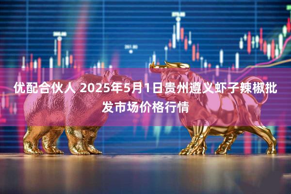 优配合伙人 2025年5月1日贵州遵义虾子辣椒批发市场价格行情