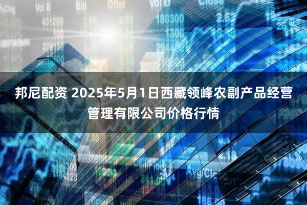 邦尼配资 2025年5月1日西藏领峰农副产品经营管理有限公司价格行情