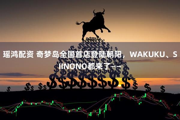 瑶鸿配资 奇梦岛全国首店登陆朝阳，WAKUKU、SIINONO都来了——