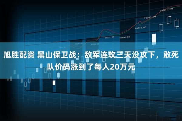 旭胜配资 黑山保卫战：敌军连攻三天没攻下，敢死队价码涨到了每人20万元